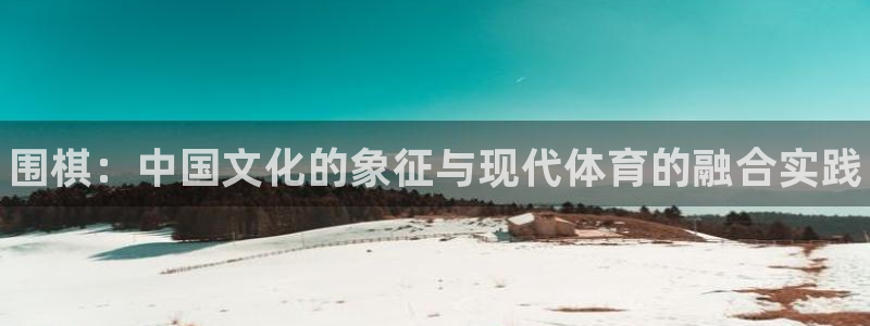 米兰体育官方正版app神州：围棋：中国文化的象征与现代体育的