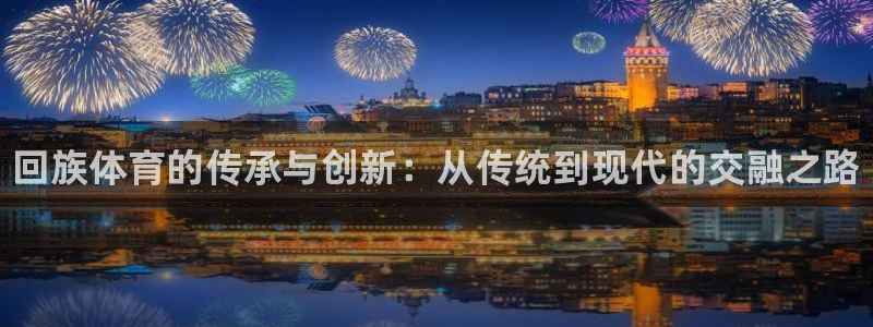海南米兰体育官网下载发展怎么样：回族体育的传承与创新