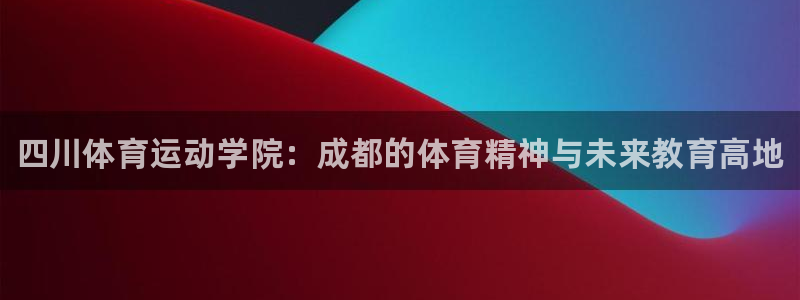米兰体育官网下载平台APP：四川体育运动学院：成都的
