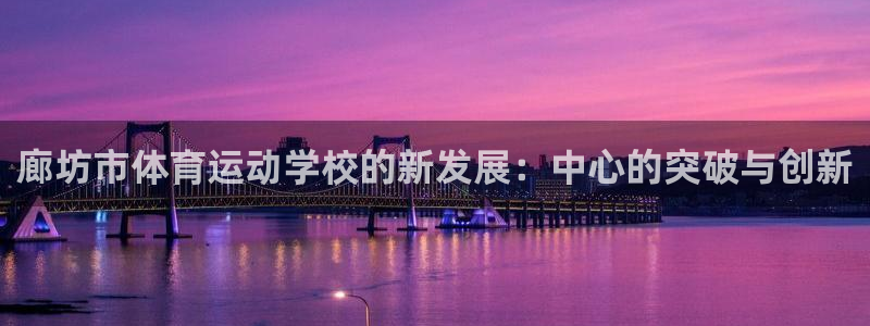 米兰体育官方正版app神州：廊坊市体育运动学校的新发