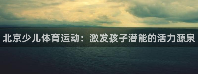 米兰体育官网下载招商电话号码是多少啊：北京少儿体育运