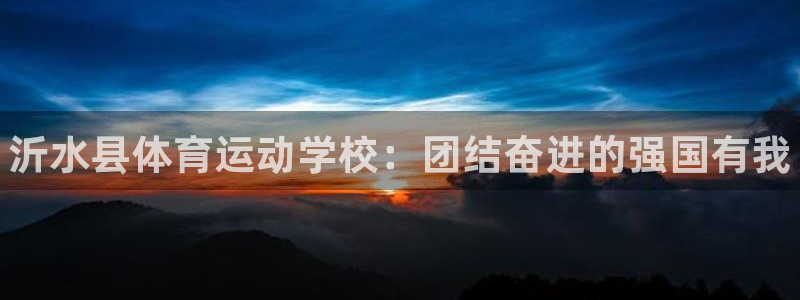 米兰体育官网下载平台假的吗是真的吗：沂水县体育运动学校：团结