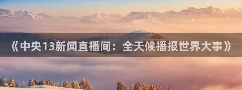 球神直播足球直播在线观看：《中央13新闻直播间：全天候播报世界大事》