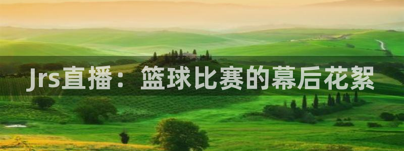 球神直播网免费直播在线观看：Jrs直播：篮球比赛的幕后花絮