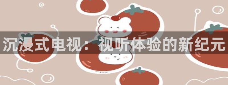 球神体育直播：沉浸式电视：视听体验的新纪元