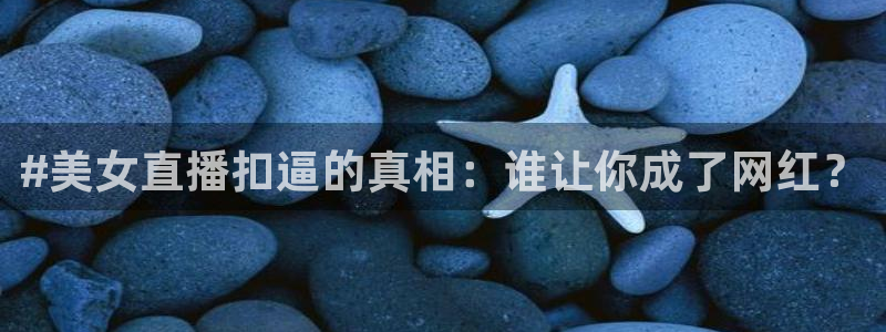 球神看球直播：#美女直播扣逼的真相：谁让你成了网红？